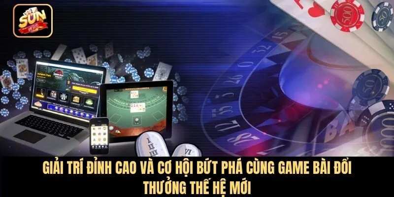 Giải trí đỉnh cao và cơ hội bứt phá cùng game bài đổi thưởng thế hệ mới